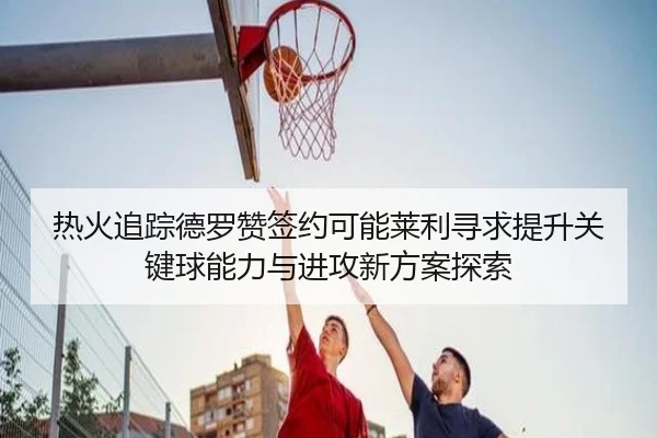 热火追踪德罗赞签约可能莱利寻求提升关键球能力与进攻新方案探索